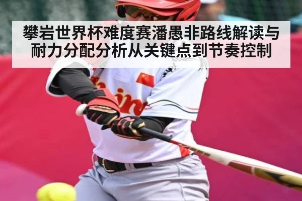 攀岩世界杯难度赛潘愚非路线解读与耐力分配分析从关键点到节奏控制