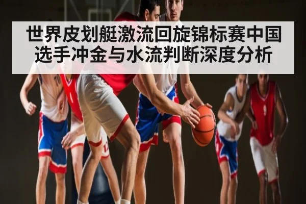 世界皮划艇激流回旋锦标赛中国选手冲金与水流判断深度分析