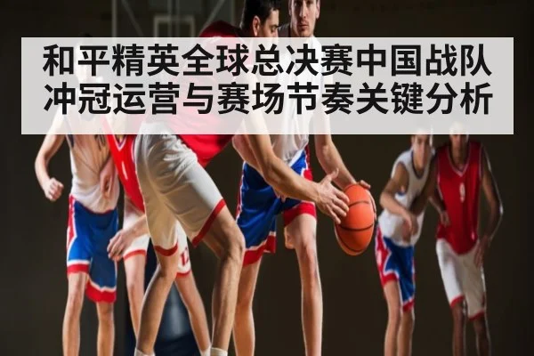 和平精英全球总决赛中国战队冲冠运营与赛场节奏关键分析