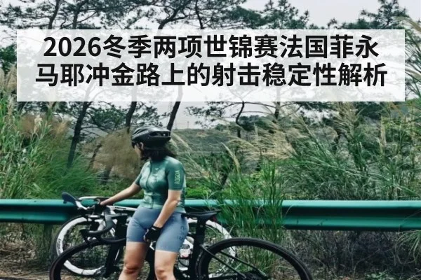 2026冬季两项世锦赛法国菲永马耶冲金路上的射击稳定性解析