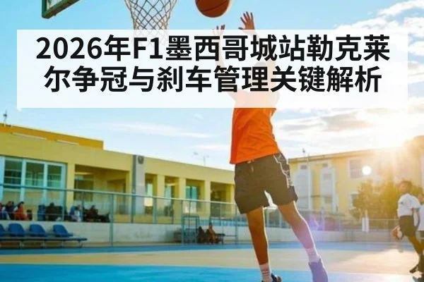2026年F1墨西哥城站勒克莱尔争冠与刹车管理关键解析
