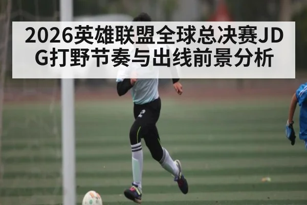 2026英雄联盟全球总决赛JDG打野节奏与出线前景分析
