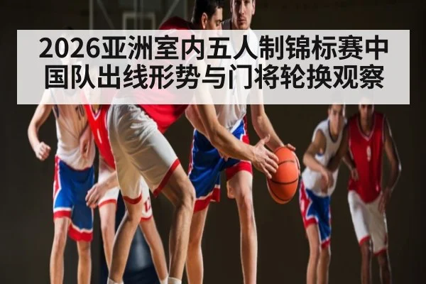 2026亚洲室内五人制锦标赛中国队出线形势与门将轮换观察